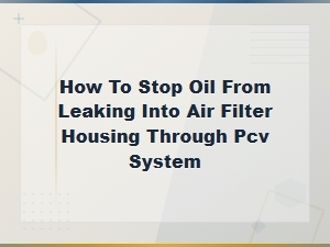 How to Stop Oil From Leaking Into Air Filter Housing Through the Pcv System